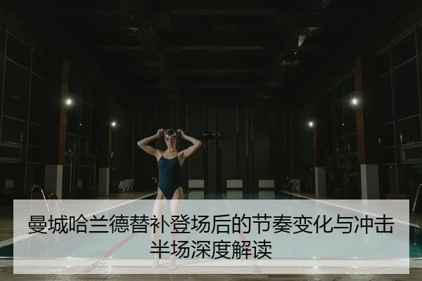 曼城哈兰德替补登场后的节奏变化与冲击半场深度解读