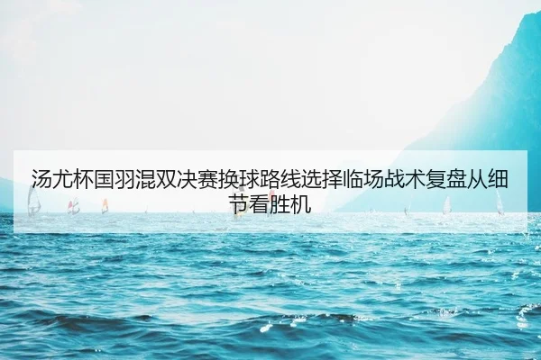 汤尤杯国羽混双决赛换球路线选择临场战术复盘从细节看胜机