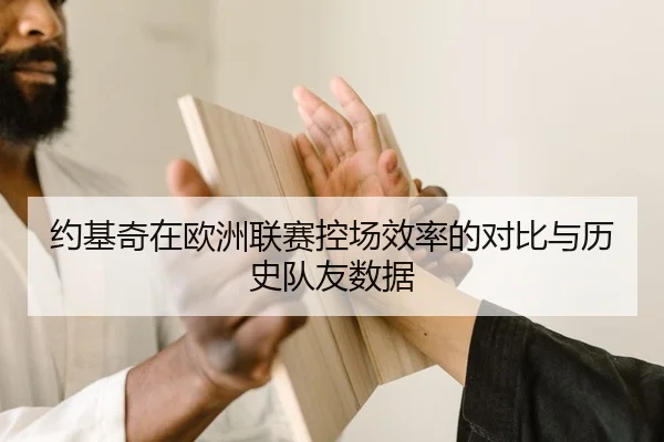 约基奇在欧洲联赛控场效率的对比与历史队友数据